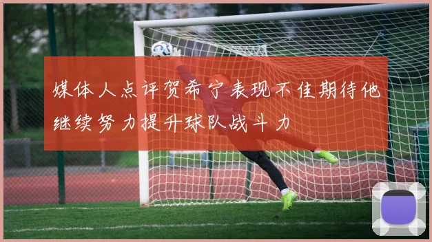 媒体人点评贺希宁表现不佳期待他继续努力提升球队战斗力