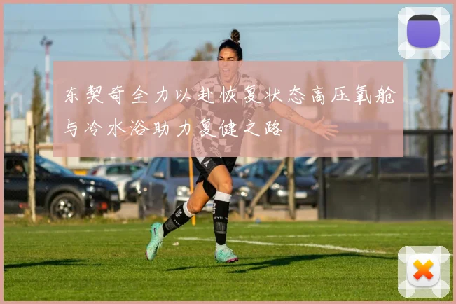 东契奇全力以赴恢复状态高压氧舱与冷水浴助力复健之路