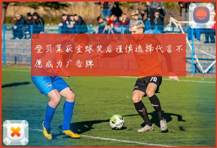 登贝莱获金球奖后谨慎选择代言不愿成为广告牌