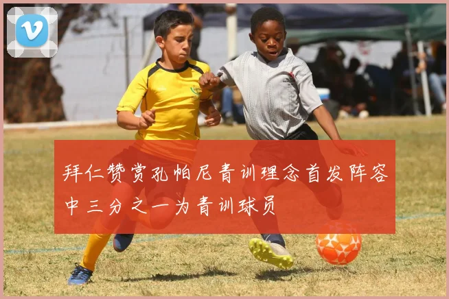 拜仁赞赏孔帕尼青训理念首发阵容中三分之一为青训球员