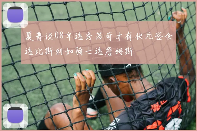 夏普谈08年选秀若奇才有状元签会选比斯利如骑士选詹姆斯